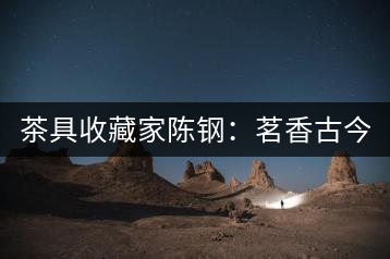 茶具收藏家陳鋼：茗香古今 茶和天下