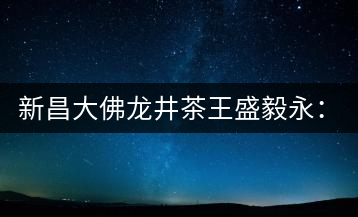 新昌大佛龍井茶王盛毅永：25年磨劍終成鋒利