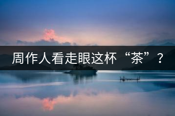周作人看走眼這杯“茶”？