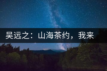 吳遠(yuǎn)之：山海茶約，我來(lái)因?yàn)槟阍? decoding=