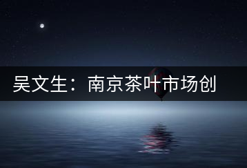 吳文生:南京茶葉市場創(chuàng)始人