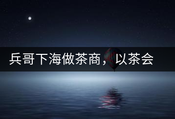 兵哥下海做茶商，以茶會(huì)友生意火