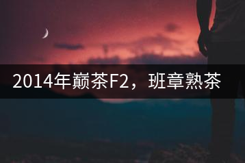 2014年巔茶F2，班章熟茶跟蹤品飲