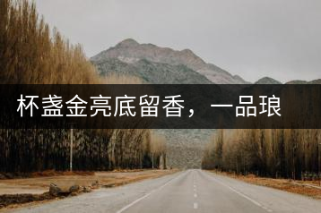 杯盞金亮底留香，一品瑯琊知下關