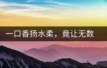 一口香揚水柔，竟讓無數人沉迷于此