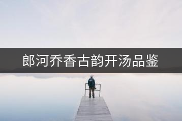 郎河喬香古韻開湯品鑒