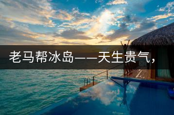 老馬幫冰島——天生貴氣，超凡脫俗