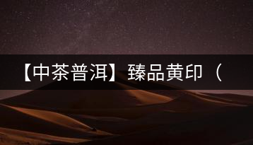 【中茶普洱】臻品黃?。ㄆ焚|(zhì)篇）