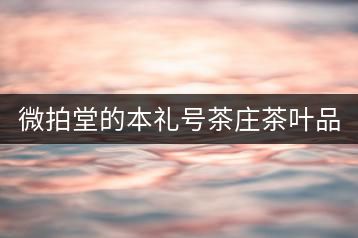微拍堂的本禮號茶莊茶葉品質(zhì)如何？