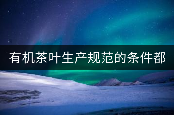 有機(jī)茶葉生產(chǎn)規(guī)范的條件都有哪些？（上敘）