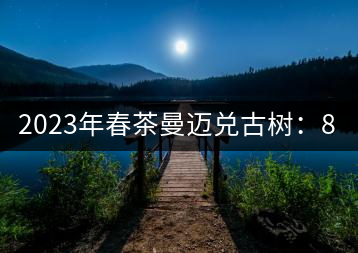 2023年春茶曼邁兌古樹(shù)：860元／Kg，小樹(shù)：180元／kg