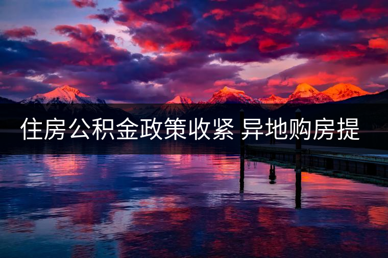 住房公積金政策收緊 異地購房提取難度加大