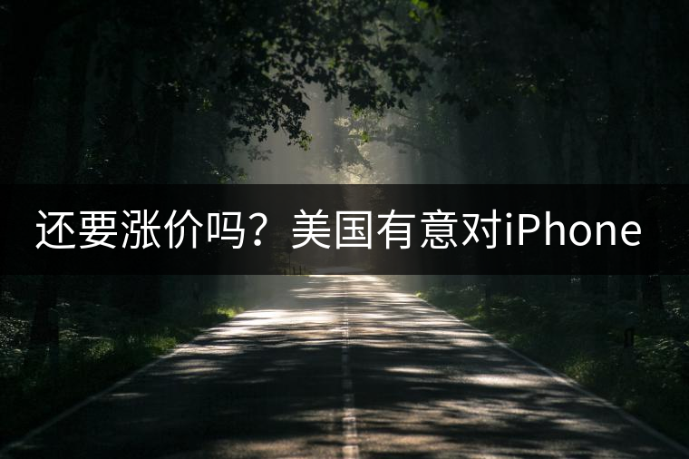 還要漲價(jià)嗎？美國(guó)有意對(duì)iPhone加征10%關(guān)稅