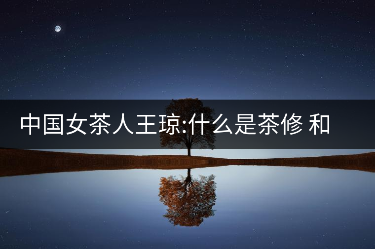 中國女茶人王瓊:什么是茶修 和靜茶修學堂培訓課程王...中國女茶人王瓊:什么是茶修 和靜茶修學堂培訓課程王瓊茶藝 中國女茶人王瓊:什么是茶修 和靜茶修學堂培訓課程王...中國女茶人王瓊:什么是茶修 和靜茶修學堂培訓課程王瓊茶藝