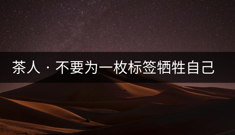 茶人 · 不要為一枚標(biāo)簽犧牲自己茶人 · 不要為一枚標(biāo)簽犧牲自己