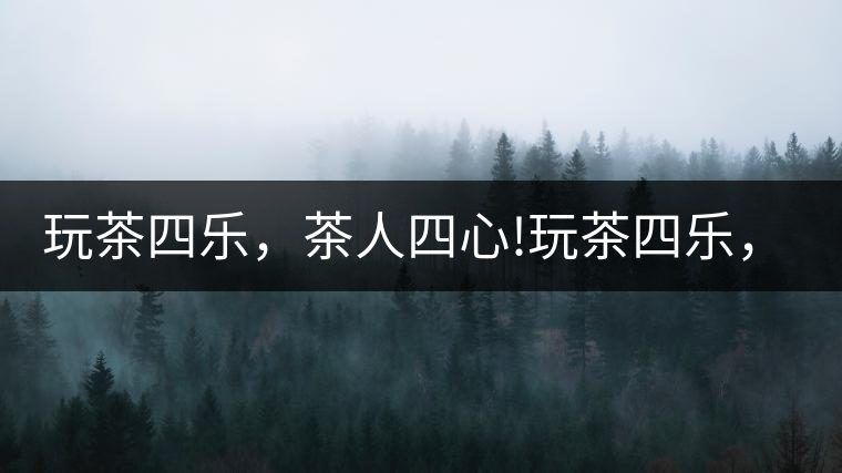 玩茶四樂，茶人四心!玩茶四樂，茶人四心！