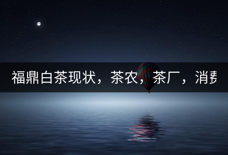 福鼎白茶現(xiàn)狀，茶農(nóng)，茶廠，消費(fèi)者如何三贏!福鼎白茶現(xiàn)狀，茶農(nóng)，茶廠，消費(fèi)者如何三贏！
