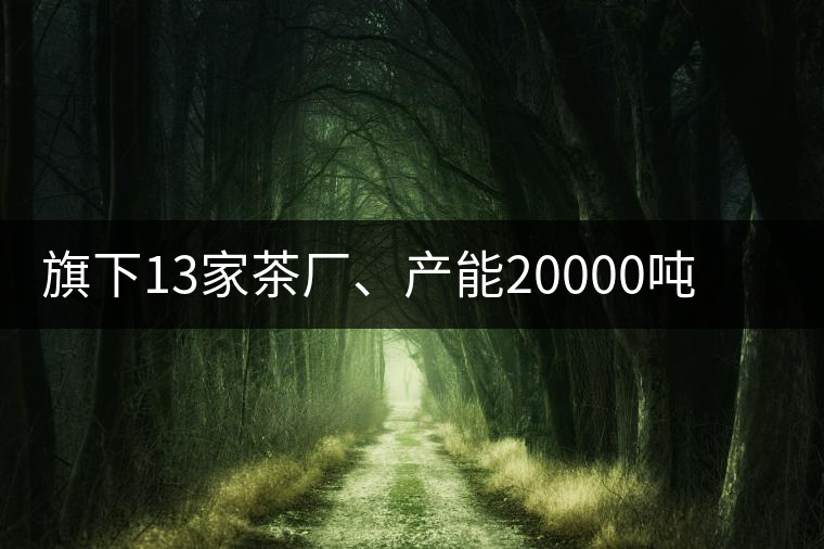 旗下13家茶廠、產(chǎn)能20000噸，這家“巨無霸”中國(guó)茶企...旗下13家茶廠、產(chǎn)能20000噸，這家“巨無霸”中國(guó)茶企是怎樣煉成的？