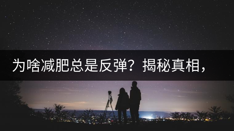 為啥減肥總是反彈？揭秘真相，喝減肥茶，助你減肥事半功倍！