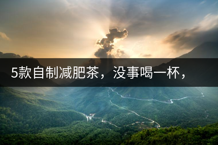 5款自制減肥茶，沒事喝一杯，或許一天比一天瘦5款自制減肥茶，沒事喝一杯，或許一天比一天瘦