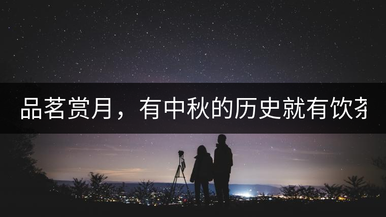 品茗賞月，有中秋的歷史就有飲茶的歷史!品茗賞月，有中秋的歷史就有飲茶的歷史！