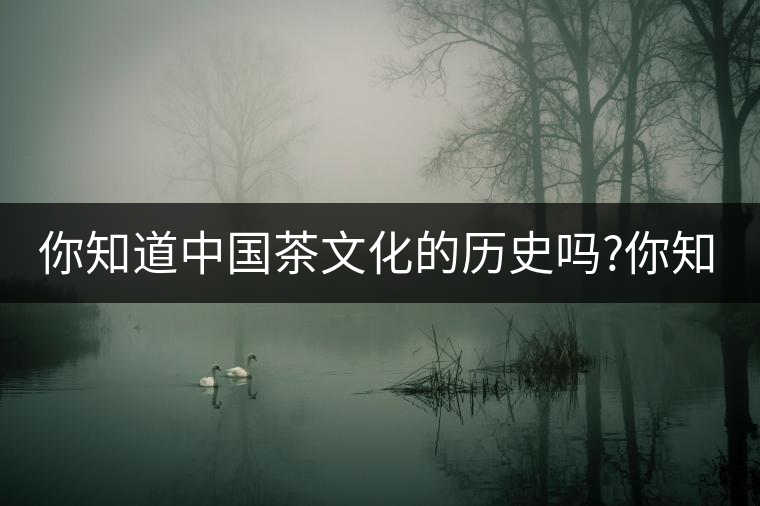 你知道中國(guó)茶文化的歷史嗎?你知道中國(guó)茶文化的歷史嗎？