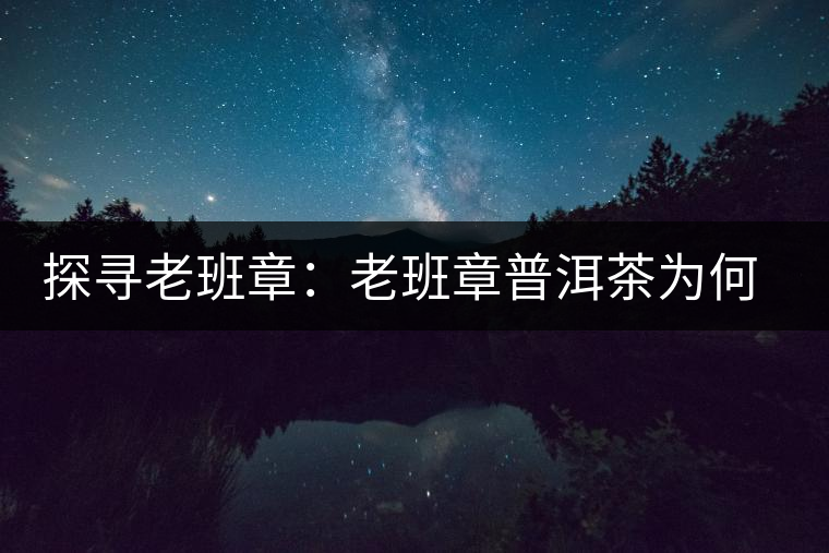 探尋老班章：老班章普洱茶為何稱王？
