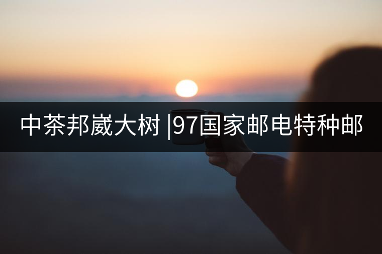 中茶邦崴大樹 |97國家郵電特種郵票首選《茶》樹 幾個...中茶邦崴大樹 |97國家郵電特種郵票首選《茶》樹 幾個人喝過？