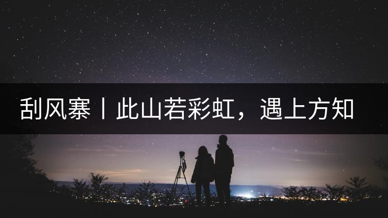 刮風(fēng)寨丨此山若彩虹，遇上方知有刮風(fēng)寨丨此山若彩虹，遇上方知有