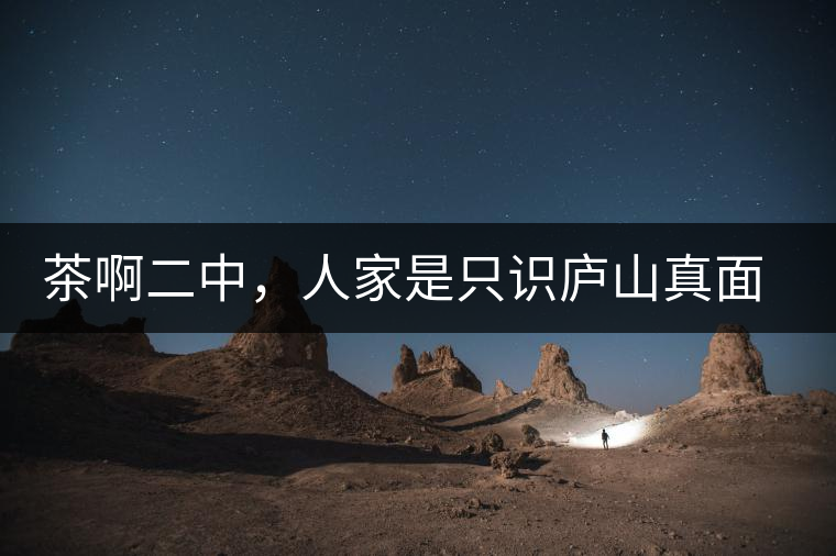 茶啊二中，人家是只識(shí)廬山真面目，你是只認(rèn)識(shí)彎弓射大雕！