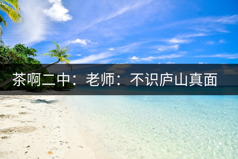 茶啊二中：老師：不識(shí)廬山真面目，賈淳：見(jiàn)識(shí)彎弓射大雕