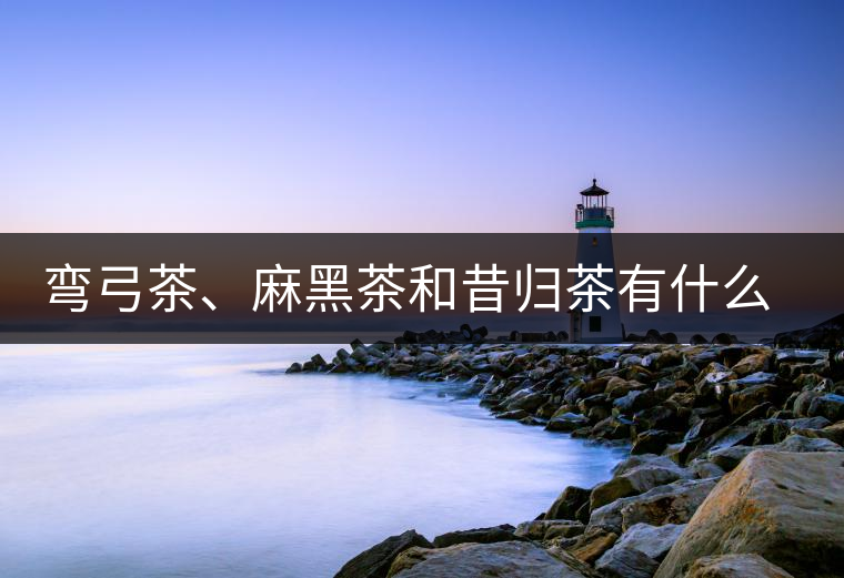 彎弓茶、麻黑茶和昔歸茶有什么不同彎弓茶、麻黑茶和昔歸茶有什么不同
