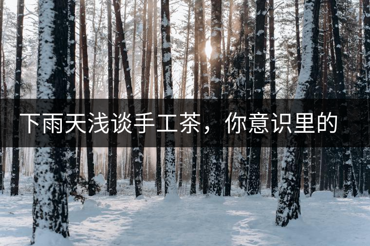 下雨天淺談手工茶，你意識里的僅僅是包裝上印著純手工三個字？