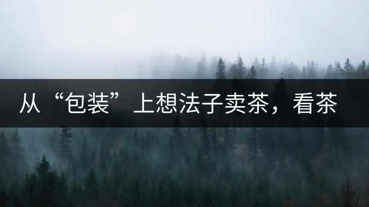 從“包裝”上想法子賣茶，看茶葉包裝如何腦洞大開