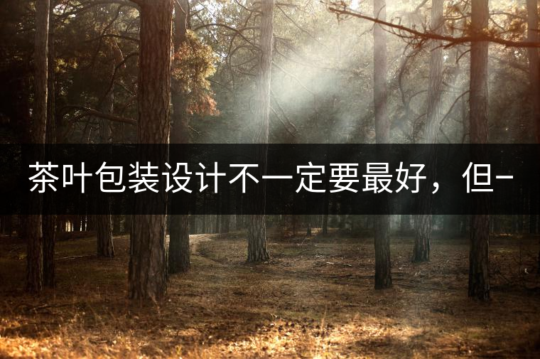 茶葉包裝設(shè)計(jì)不一定要最好，但一定要最有創(chuàng)意(送給茶...茶葉包裝設(shè)計(jì)不一定要最好，但一定要最有創(chuàng)意（送給茶商的干貨）