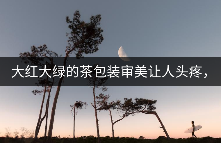 大紅大綠的茶包裝審美讓人頭疼，沒(méi)想到茶包裝還可以...大紅大綠的茶包裝審美讓人頭疼，沒(méi)想到茶包裝還可以這么清雅！