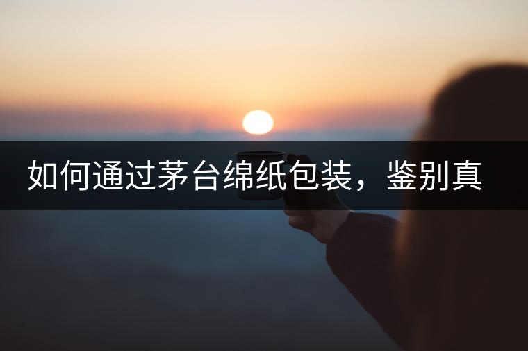 如何通過茅臺綿紙包裝，鑒別真假茅臺酒？｜茅友公社