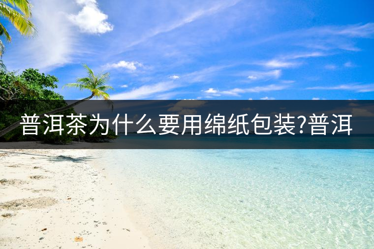 普洱茶為什么要用綿紙包裝?普洱茶為什么要用綿紙包裝？