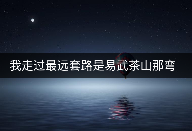 我走過(guò)最遠(yuǎn)套路是易武茶山那彎成蚊香的山路！