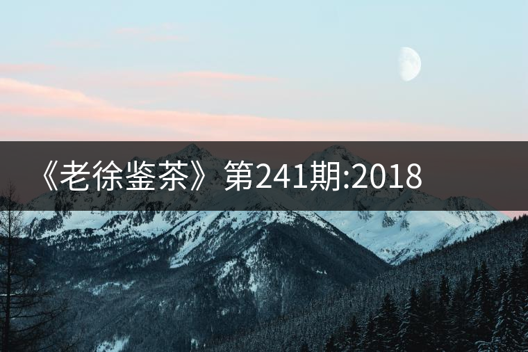 《老徐鑒茶》第241期:2018冰島五寨之南迫品鑒報告《老徐鑒茶》第241期：2018冰島五寨之南迫品鑒報告