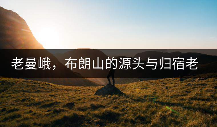 老曼峨，布朗山的源頭與歸宿老曼峨，布朗山的源頭與歸宿