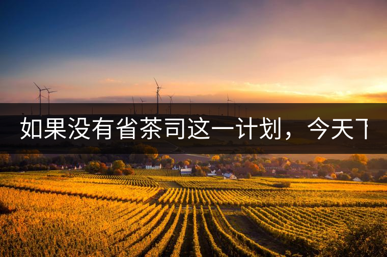 如果沒有省茶司這一計劃，今天下關(guān)茶廠的地位，或許...如果沒有省茶司這一計劃，今天下關(guān)茶廠的地位，或許高于勐海茶廠