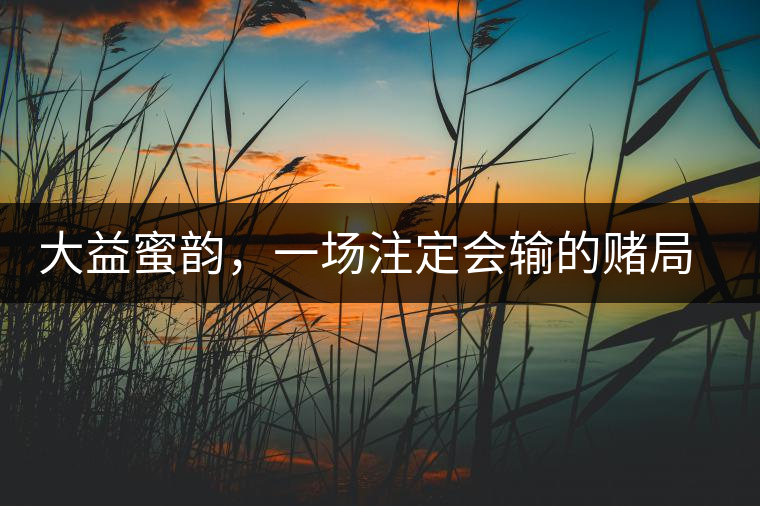 大益蜜韻，一場注定會輸?shù)馁€局大益蜜韻，一場注定會輸?shù)馁€局