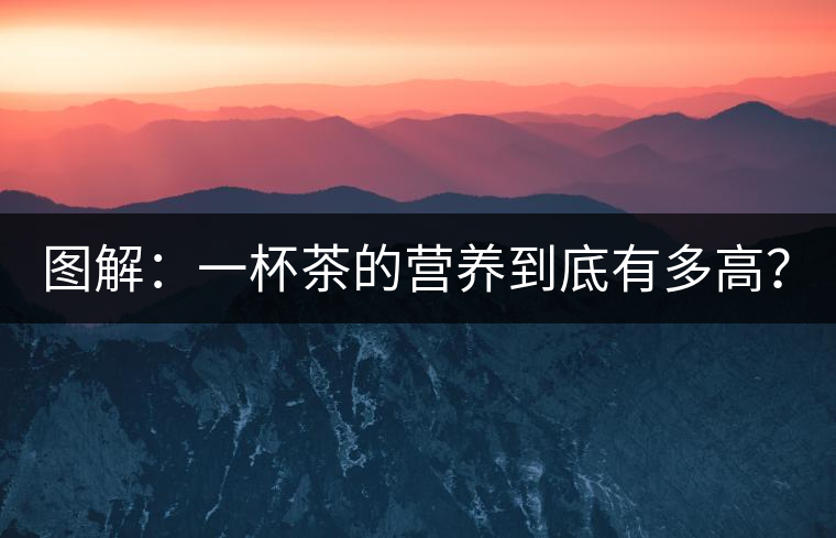 圖解：一杯茶的營養(yǎng)到底有多高？