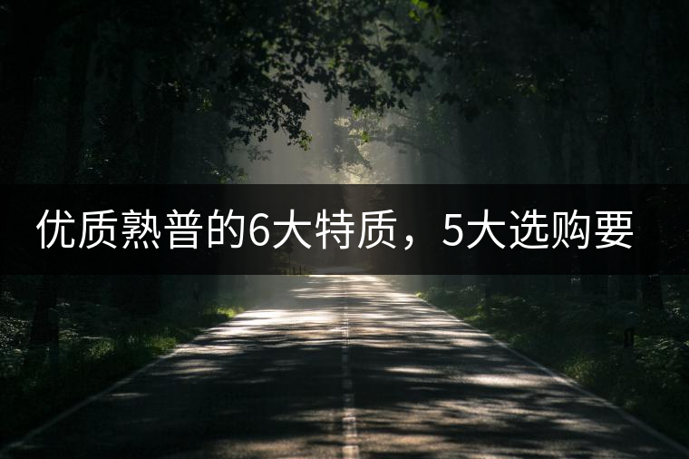 優(yōu)質(zhì)熟普的6大特質(zhì)，5大選購要點