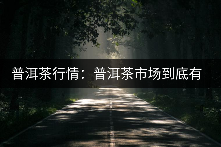 普洱茶行情：普洱茶市場(chǎng)到底有哪些優(yōu)勢(shì)？