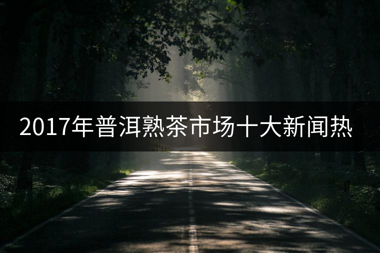 2017年普洱熟茶市場十大新聞熱點(diǎn)