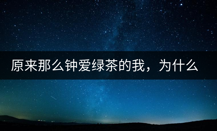 原來那么鐘愛綠茶的我，為什么輕易被普洱茶俘虜？