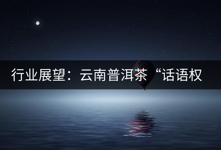 行業(yè)展望：云南普洱茶“話語(yǔ)權(quán)”的缺失與思考