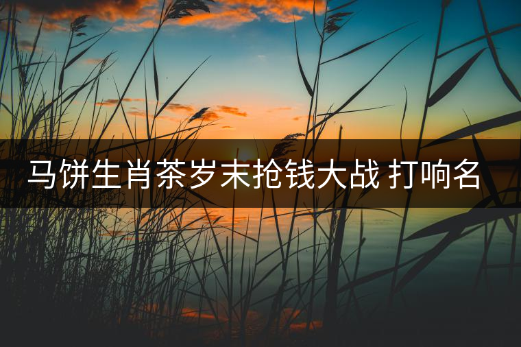 馬餅生肖茶歲末搶錢大戰(zhàn) 打響名山古樹料概念